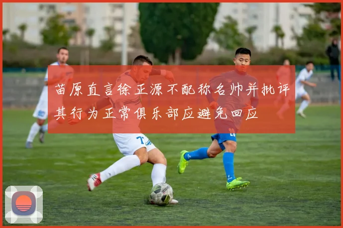 苗原直言徐正源不配称名帅并批评其行为正常俱乐部应避免回应