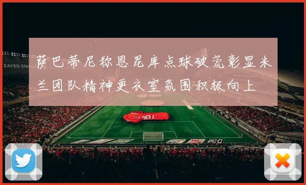 萨巴蒂尼称恩昆库点球破荒彰显米兰团队精神更衣室氛围积极向上