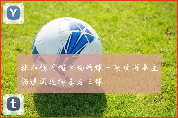 林加德闪耀全场两球一助攻海港主场遭遇逆转落后三球