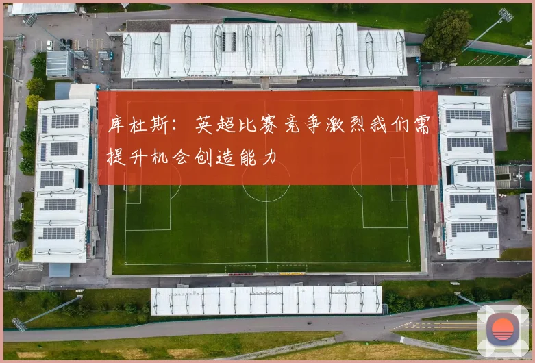 库杜斯：英超比赛竞争激烈我们需提升机会创造能力