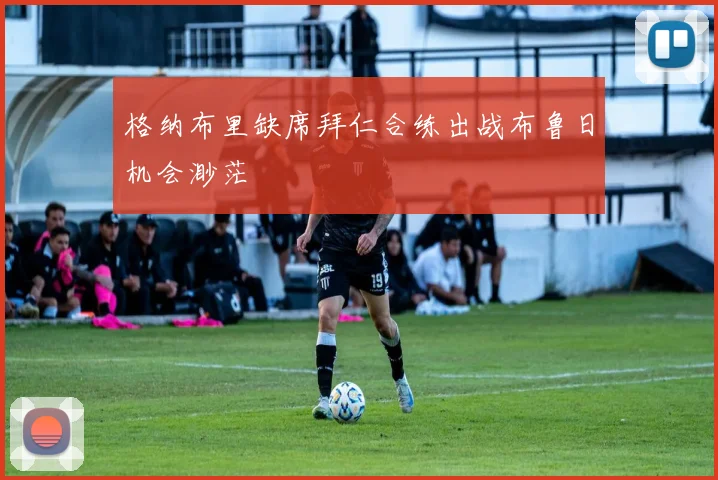 格纳布里缺席拜仁合练出战布鲁日机会渺茫