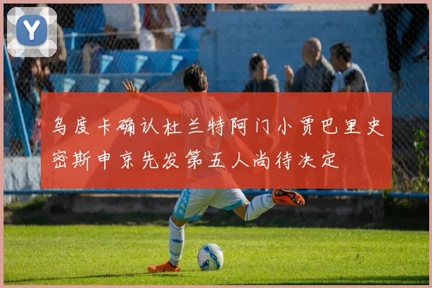 乌度卡确认杜兰特阿门小贾巴里史密斯申京先发第五人尚待决定