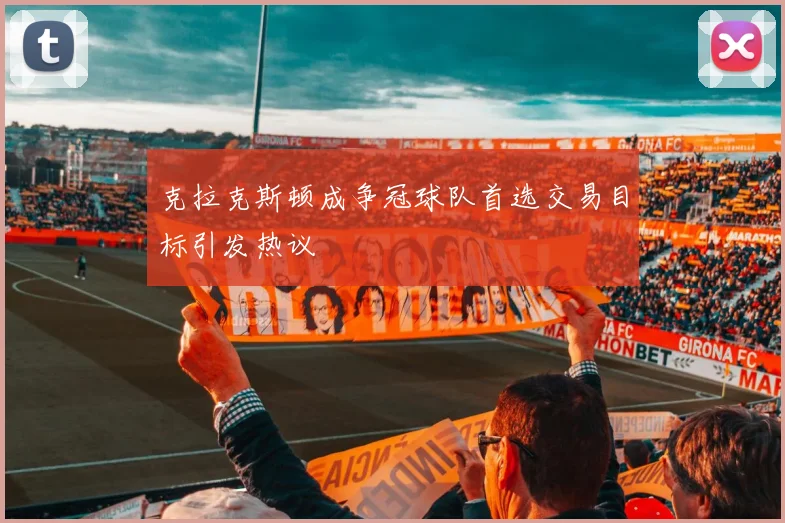 克拉克斯顿成争冠球队首选交易目标引发热议