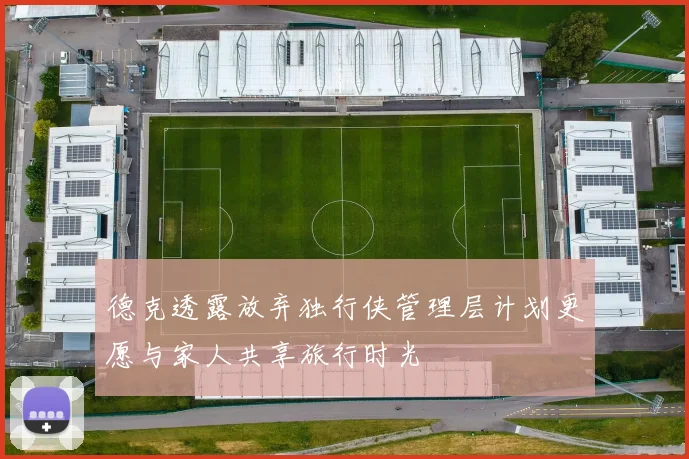 德克透露放弃独行侠管理层计划更愿与家人共享旅行时光