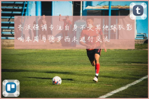 齐沃强调专注自身不受其他球队影响本周与德罗西未进行交流