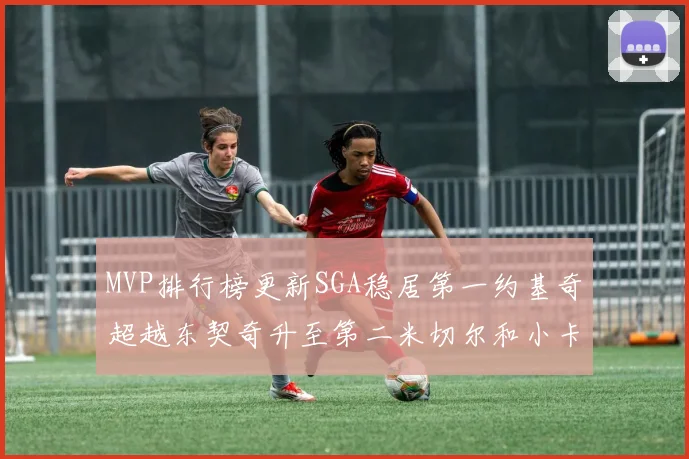 MVP排行榜更新SGA稳居第一约基奇超越东契奇升至第二米切尔和小卡表现引关注