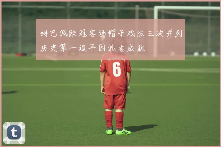 姆巴佩欧冠客场帽子戏法三次并列历史第一追平因扎吉成就