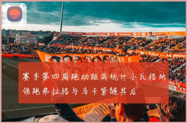 赛季第四周跑动距离统计小瓦格纳领跑弗拉格与马卡紧随其后