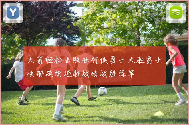 火箭轻松击败独行侠勇士大胜爵士快船延续连胜战绩战胜绿军