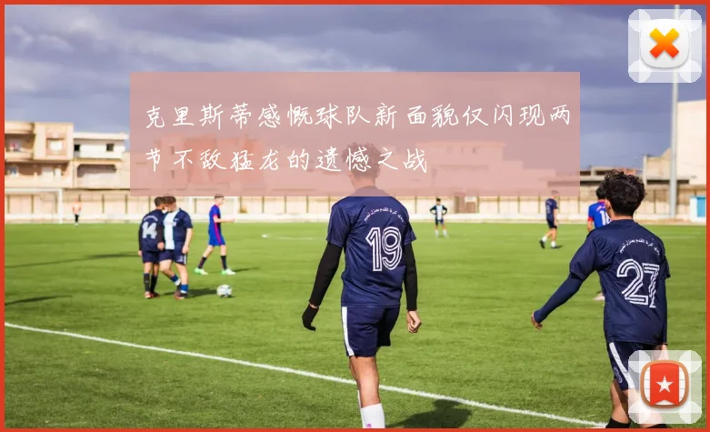 克里斯蒂感慨球队新面貌仅闪现两节不敌猛龙的遗憾之战