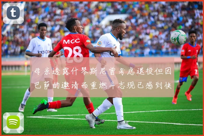 母亲透露什琴斯尼曾考虑退役但因巴萨的邀请而重燃斗志现已感到快乐