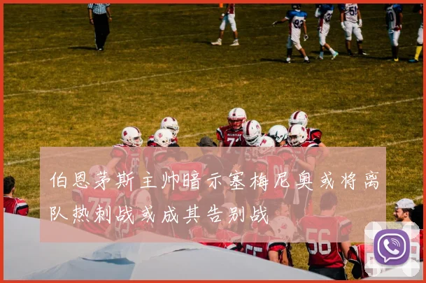伯恩茅斯主帅暗示塞梅尼奥或将离队热刺战或成其告别战