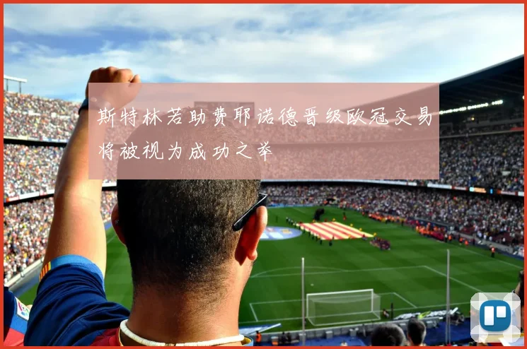 斯特林若助费耶诺德晋级欧冠交易将被视为成功之举