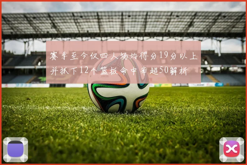 赛季至今仅四人场均得分19分以上并抓下12个篮板命中率超50解析