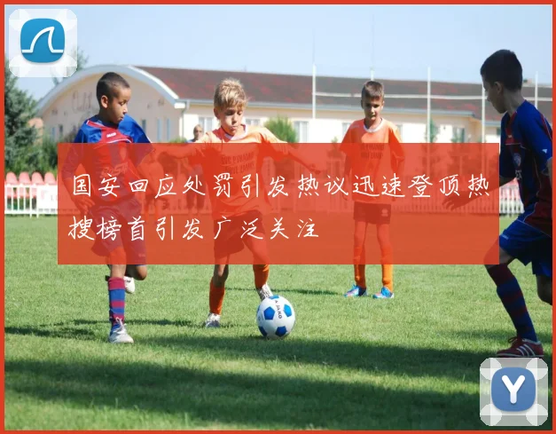 国安回应处罚引发热议迅速登顶热搜榜首引发广泛关注