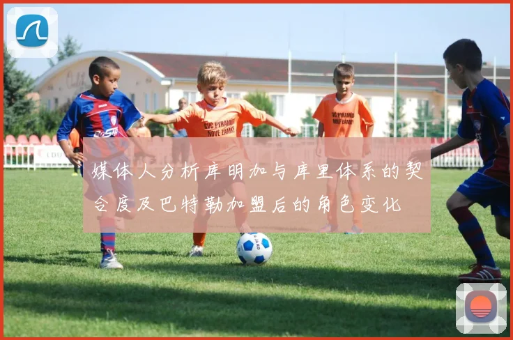 媒体人分析库明加与库里体系的契合度及巴特勒加盟后的角色变化