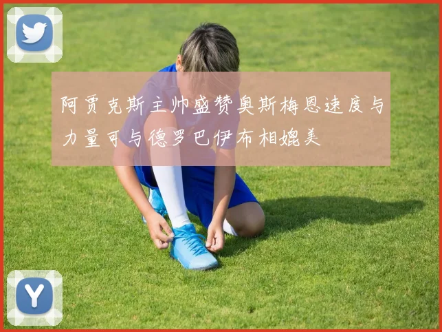 阿贾克斯主帅盛赞奥斯梅恩速度与力量可与德罗巴伊布相媲美