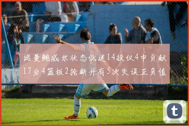 诺曼鲍威尔状态低迷14投仅4中贡献17分4篮板2抢断并有5次失误正负值为负8