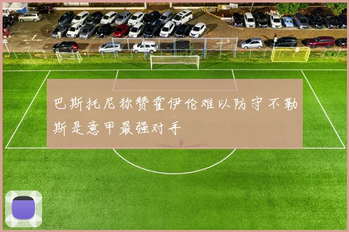 巴斯托尼称赞霍伊伦难以防守不勒斯是意甲最强对手