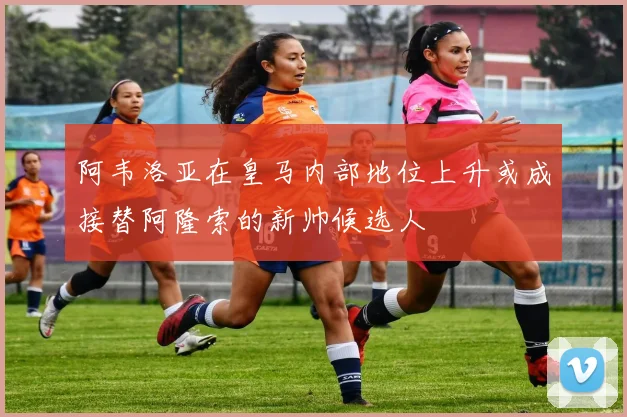 阿韦洛亚在皇马内部地位上升或成接替阿隆索的新帅候选人