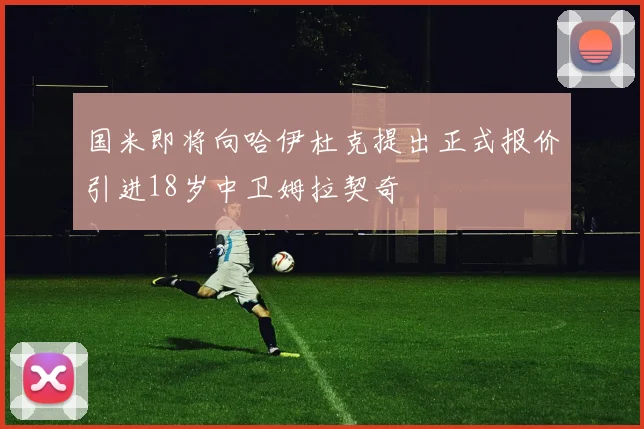国米即将向哈伊杜克提出正式报价引进18岁中卫姆拉契奇