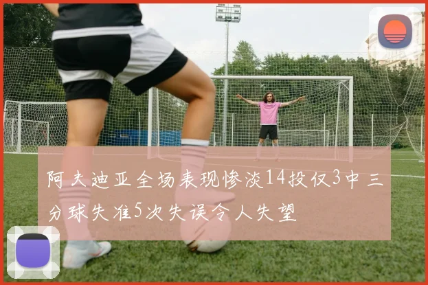 阿夫迪亚全场表现惨淡14投仅3中三分球失准5次失误令人失望