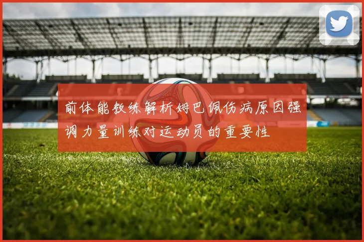 前体能教练解析姆巴佩伤病原因强调力量训练对运动员的重要性