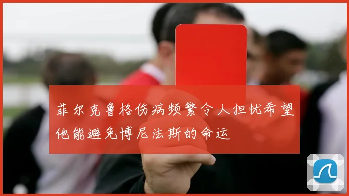 菲尔克鲁格伤病频繁令人担忧希望他能避免博尼法斯的命运