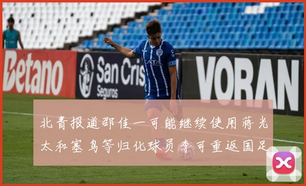 北青报道邵佳一可能继续使用蒋光太和塞鸟等归化球员李可重返国足需进一步沟通