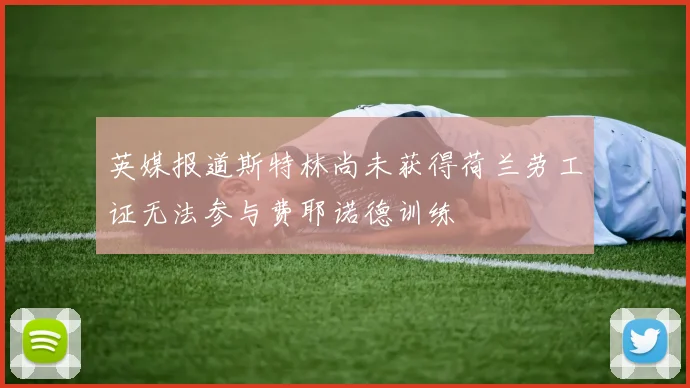 英媒报道斯特林尚未获得荷兰劳工证无法参与费耶诺德训练