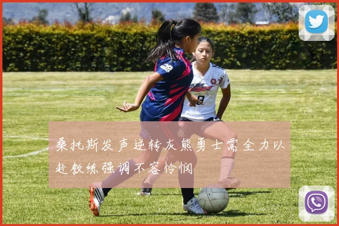 桑托斯发声逆转灰熊勇士需全力以赴教练强调不容怜悯