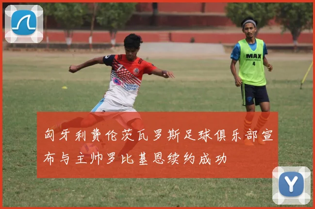 匈牙利费伦茨瓦罗斯足球俱乐部宣布与主帅罗比基恩续约成功