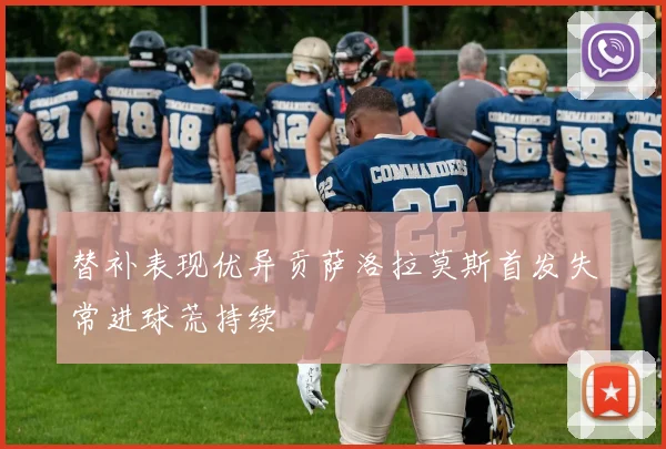 替补表现优异贡萨洛拉莫斯首发失常进球荒持续