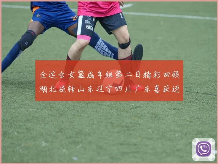 全运会女篮成年组第二日精彩回顾湖北逆转山东辽宁四川广东喜获连胜