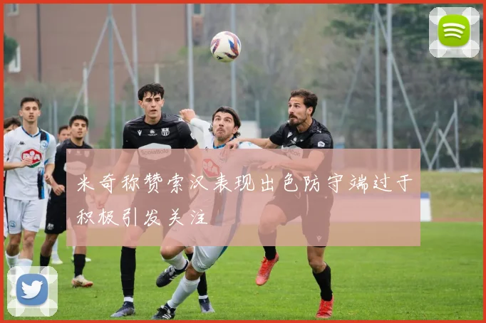 米奇称赞索汉表现出色防守端过于积极引发关注