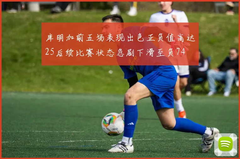 库明加前五场表现出色正负值高达25后续比赛状态急剧下滑至负74