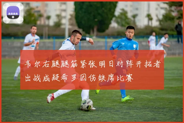 韦尔右腿腿筋紧张明日对阵开拓者出战成疑希罗因伤缺席比赛
