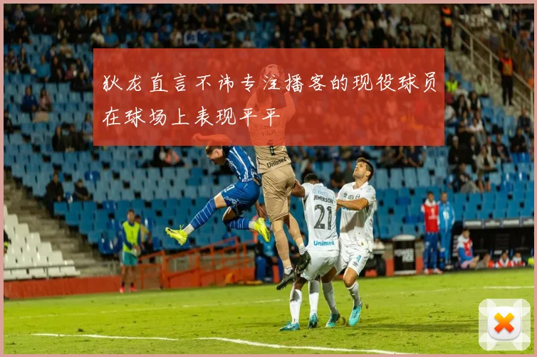 狄龙直言不讳专注播客的现役球员在球场上表现平平