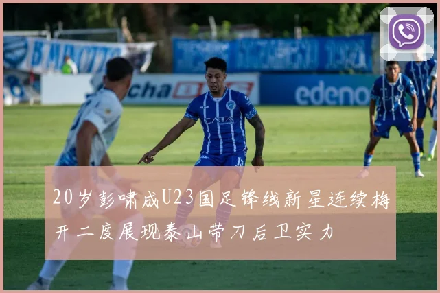 20岁彭啸成U23国足锋线新星连续梅开二度展现泰山带刀后卫实力